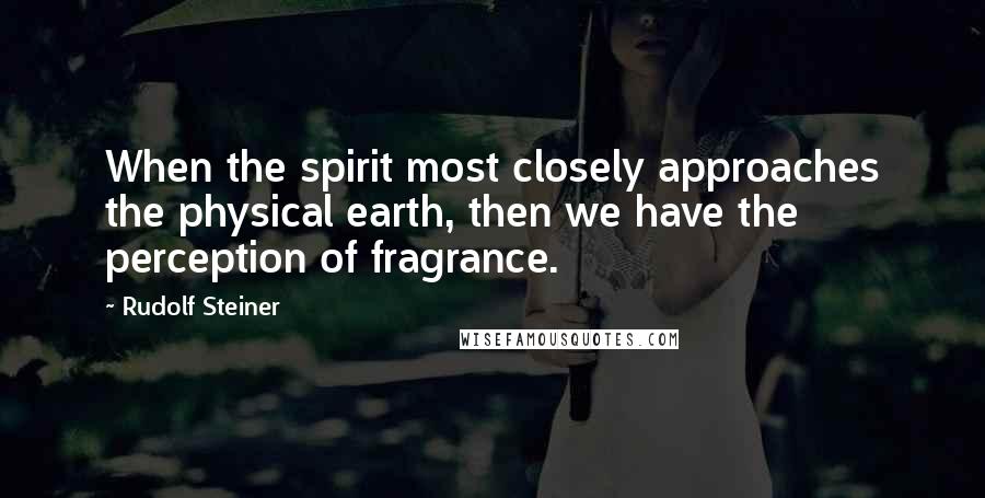 Rudolf Steiner Quotes: When the spirit most closely approaches the physical earth, then we have the perception of fragrance.