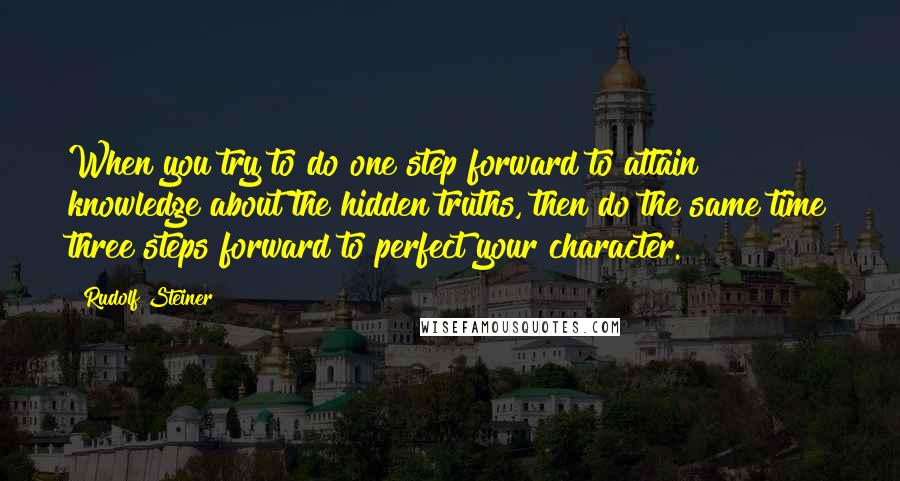 Rudolf Steiner Quotes: When you try to do one step forward to attain knowledge about the hidden truths, then do the same time three steps forward to perfect your character.