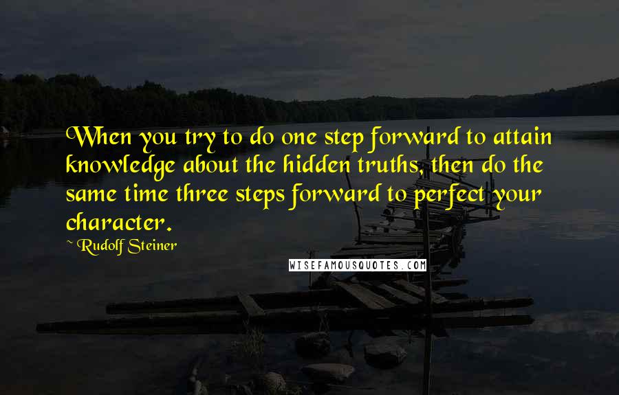 Rudolf Steiner Quotes: When you try to do one step forward to attain knowledge about the hidden truths, then do the same time three steps forward to perfect your character.