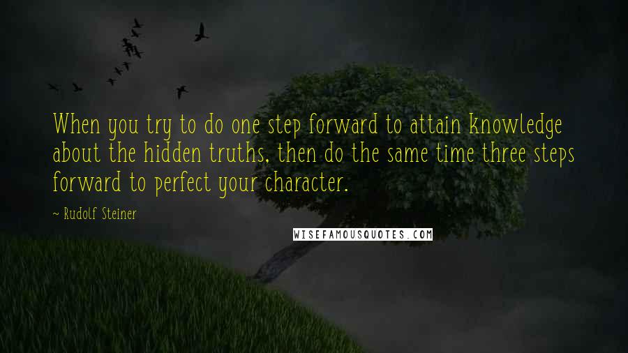 Rudolf Steiner Quotes: When you try to do one step forward to attain knowledge about the hidden truths, then do the same time three steps forward to perfect your character.