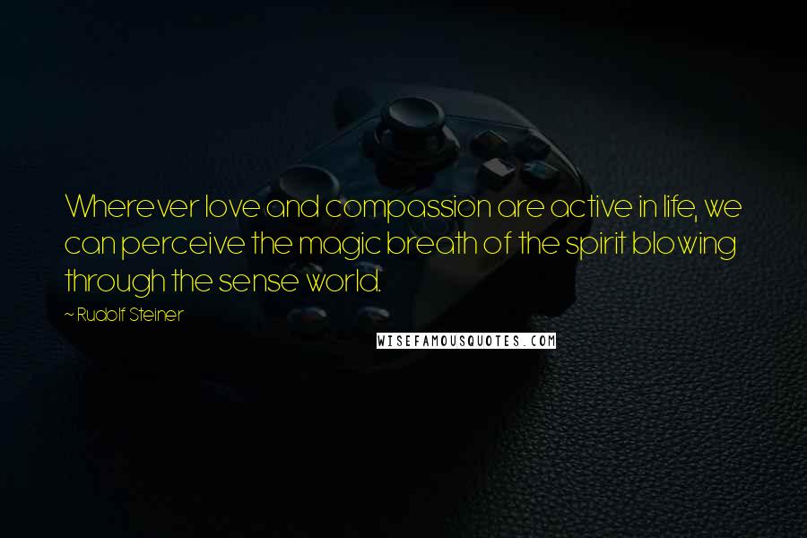 Rudolf Steiner Quotes: Wherever love and compassion are active in life, we can perceive the magic breath of the spirit blowing through the sense world.