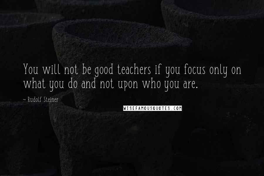 Rudolf Steiner Quotes: You will not be good teachers if you focus only on what you do and not upon who you are.