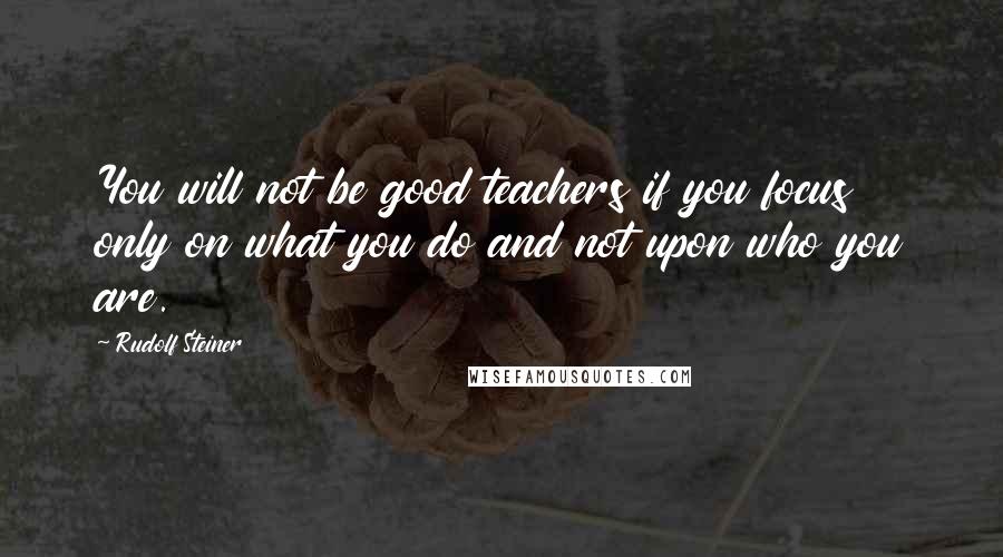 Rudolf Steiner Quotes: You will not be good teachers if you focus only on what you do and not upon who you are.