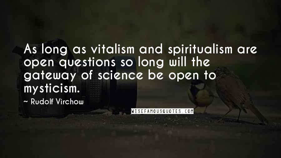 Rudolf Virchow Quotes: As long as vitalism and spiritualism are open questions so long will the gateway of science be open to mysticism.