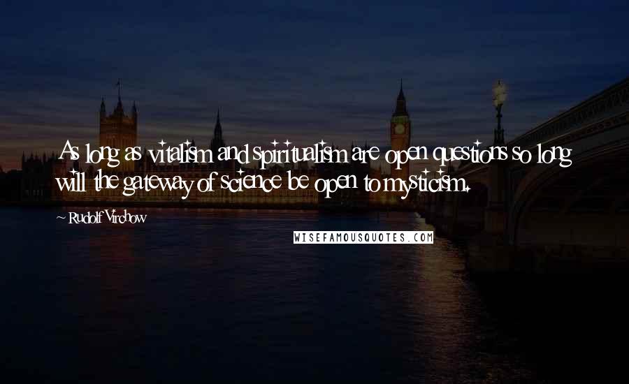 Rudolf Virchow Quotes: As long as vitalism and spiritualism are open questions so long will the gateway of science be open to mysticism.