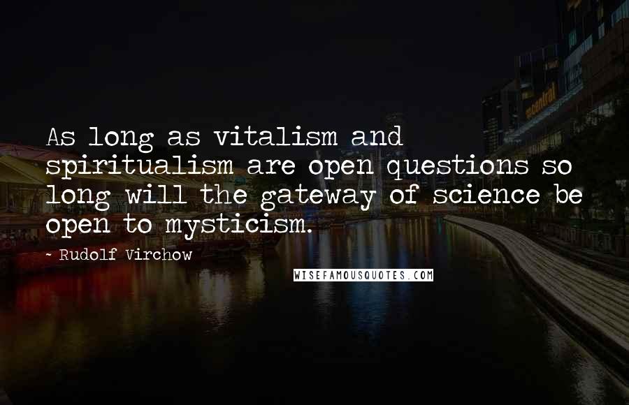 Rudolf Virchow Quotes: As long as vitalism and spiritualism are open questions so long will the gateway of science be open to mysticism.