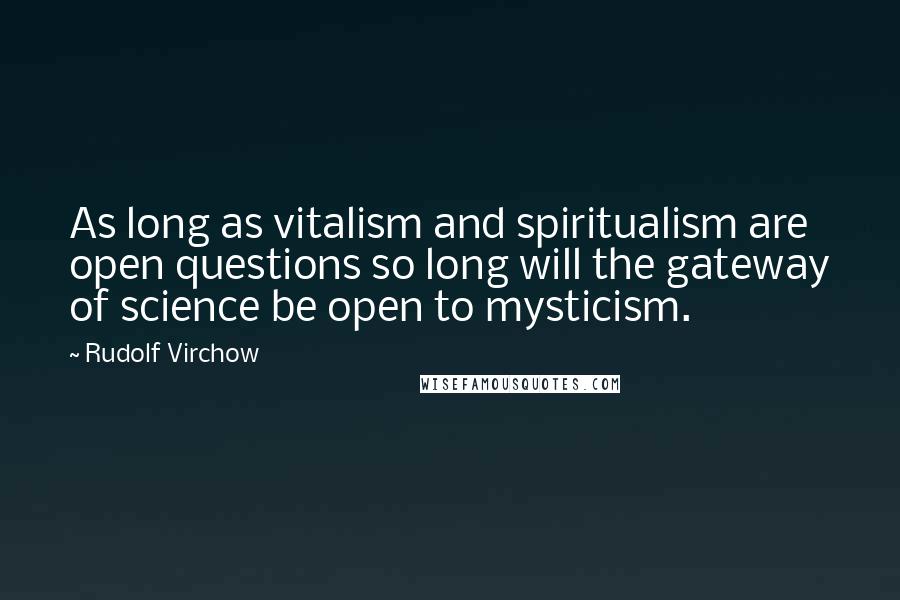Rudolf Virchow Quotes: As long as vitalism and spiritualism are open questions so long will the gateway of science be open to mysticism.