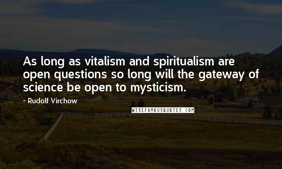 Rudolf Virchow Quotes: As long as vitalism and spiritualism are open questions so long will the gateway of science be open to mysticism.