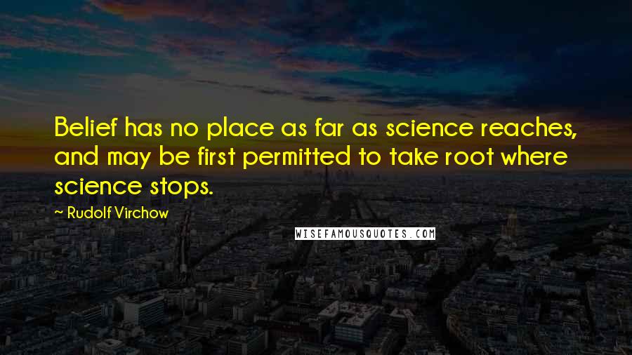 Rudolf Virchow Quotes: Belief has no place as far as science reaches, and may be first permitted to take root where science stops.