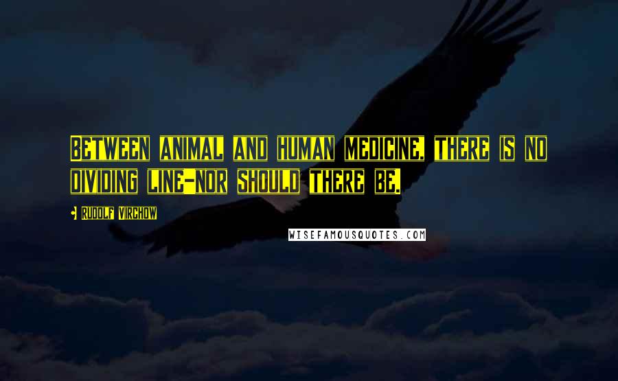 Rudolf Virchow Quotes: Between animal and human medicine, there is no dividing line-nor should there be.