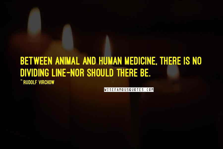 Rudolf Virchow Quotes: Between animal and human medicine, there is no dividing line-nor should there be.