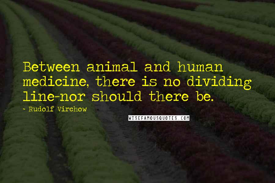Rudolf Virchow Quotes: Between animal and human medicine, there is no dividing line-nor should there be.