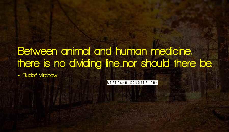 Rudolf Virchow Quotes: Between animal and human medicine, there is no dividing line-nor should there be.