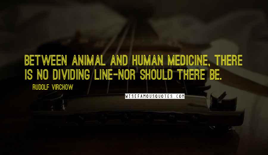 Rudolf Virchow Quotes: Between animal and human medicine, there is no dividing line-nor should there be.