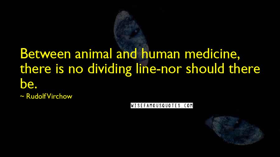 Rudolf Virchow Quotes: Between animal and human medicine, there is no dividing line-nor should there be.