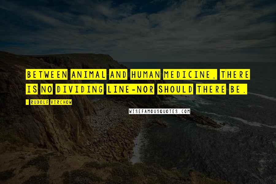 Rudolf Virchow Quotes: Between animal and human medicine, there is no dividing line-nor should there be.