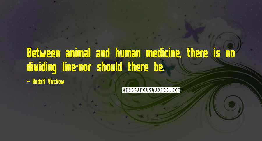 Rudolf Virchow Quotes: Between animal and human medicine, there is no dividing line-nor should there be.