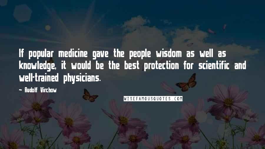 Rudolf Virchow Quotes: If popular medicine gave the people wisdom as well as knowledge, it would be the best protection for scientific and well-trained physicians.