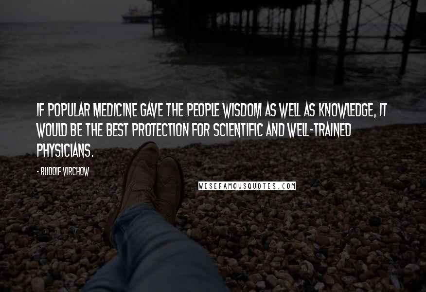 Rudolf Virchow Quotes: If popular medicine gave the people wisdom as well as knowledge, it would be the best protection for scientific and well-trained physicians.