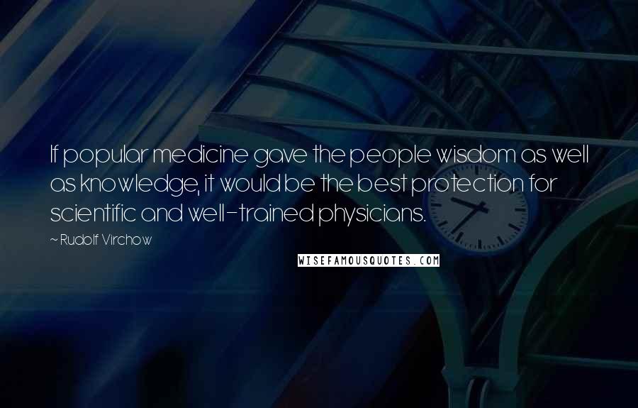 Rudolf Virchow Quotes: If popular medicine gave the people wisdom as well as knowledge, it would be the best protection for scientific and well-trained physicians.