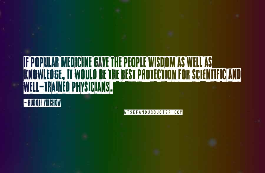 Rudolf Virchow Quotes: If popular medicine gave the people wisdom as well as knowledge, it would be the best protection for scientific and well-trained physicians.