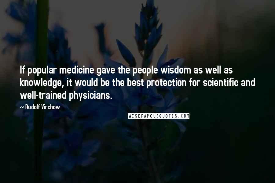 Rudolf Virchow Quotes: If popular medicine gave the people wisdom as well as knowledge, it would be the best protection for scientific and well-trained physicians.