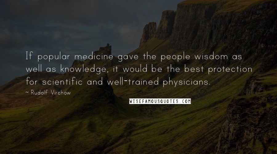 Rudolf Virchow Quotes: If popular medicine gave the people wisdom as well as knowledge, it would be the best protection for scientific and well-trained physicians.