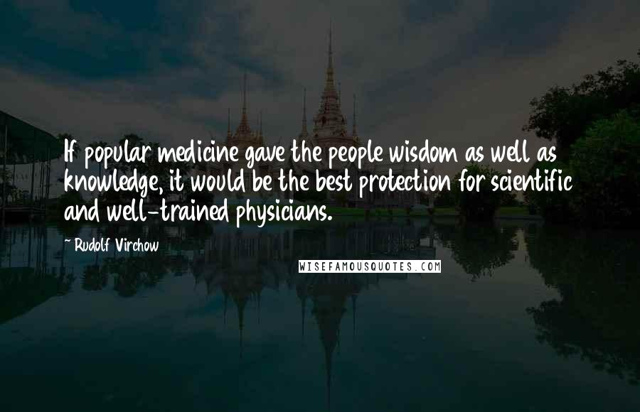 Rudolf Virchow Quotes: If popular medicine gave the people wisdom as well as knowledge, it would be the best protection for scientific and well-trained physicians.