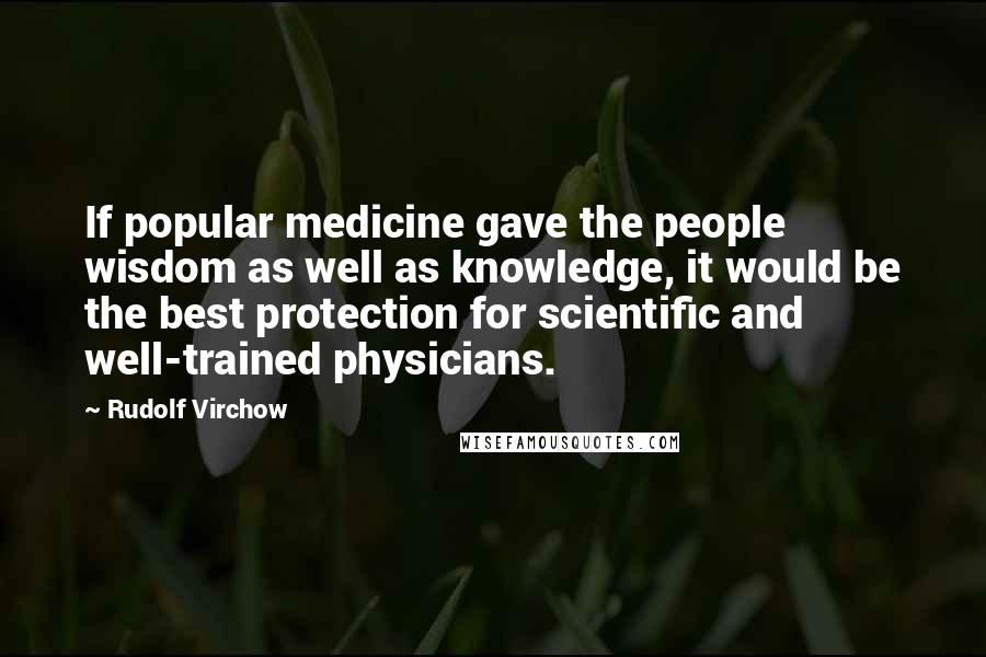 Rudolf Virchow Quotes: If popular medicine gave the people wisdom as well as knowledge, it would be the best protection for scientific and well-trained physicians.