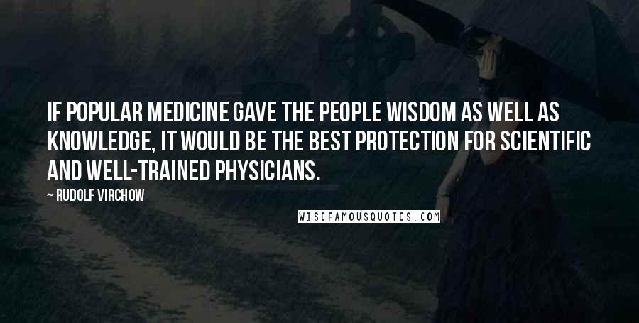 Rudolf Virchow Quotes: If popular medicine gave the people wisdom as well as knowledge, it would be the best protection for scientific and well-trained physicians.