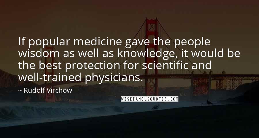 Rudolf Virchow Quotes: If popular medicine gave the people wisdom as well as knowledge, it would be the best protection for scientific and well-trained physicians.