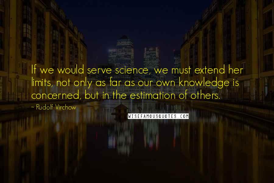 Rudolf Virchow Quotes: If we would serve science, we must extend her limits, not only as far as our own knowledge is concerned, but in the estimation of others.