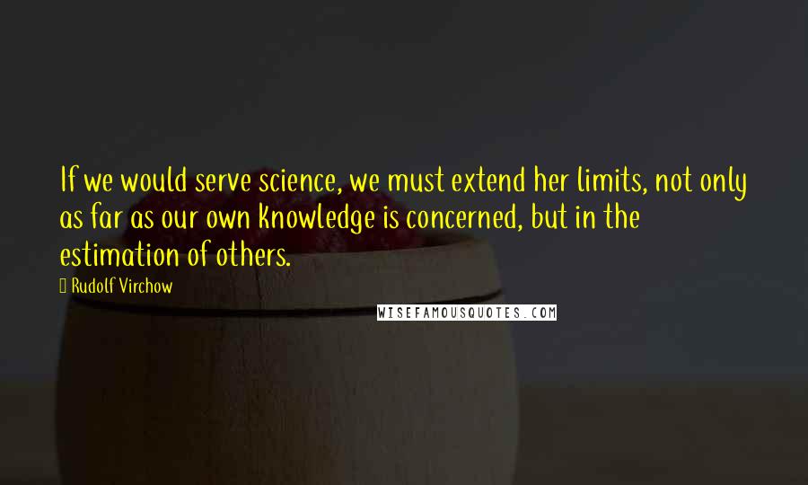 Rudolf Virchow Quotes: If we would serve science, we must extend her limits, not only as far as our own knowledge is concerned, but in the estimation of others.