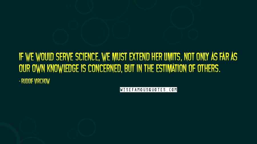 Rudolf Virchow Quotes: If we would serve science, we must extend her limits, not only as far as our own knowledge is concerned, but in the estimation of others.