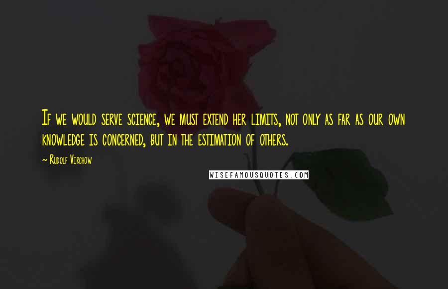 Rudolf Virchow Quotes: If we would serve science, we must extend her limits, not only as far as our own knowledge is concerned, but in the estimation of others.