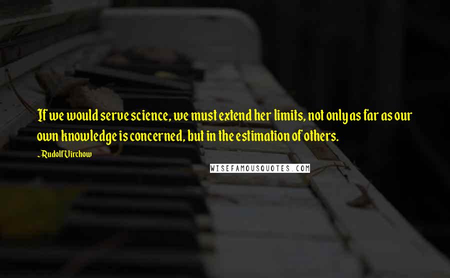 Rudolf Virchow Quotes: If we would serve science, we must extend her limits, not only as far as our own knowledge is concerned, but in the estimation of others.