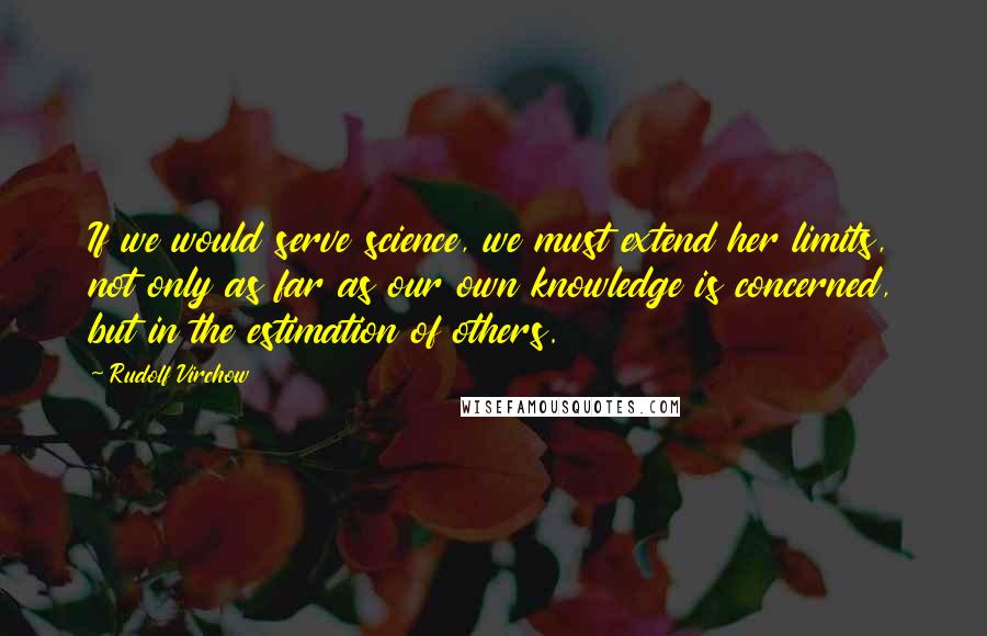 Rudolf Virchow Quotes: If we would serve science, we must extend her limits, not only as far as our own knowledge is concerned, but in the estimation of others.