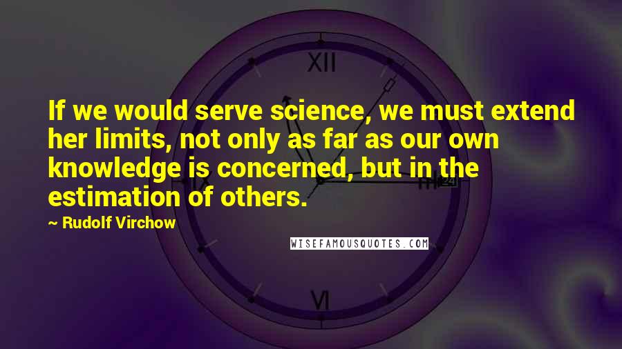 Rudolf Virchow Quotes: If we would serve science, we must extend her limits, not only as far as our own knowledge is concerned, but in the estimation of others.