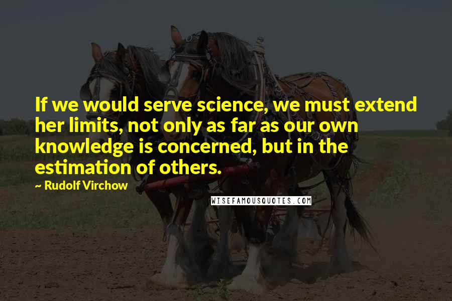 Rudolf Virchow Quotes: If we would serve science, we must extend her limits, not only as far as our own knowledge is concerned, but in the estimation of others.