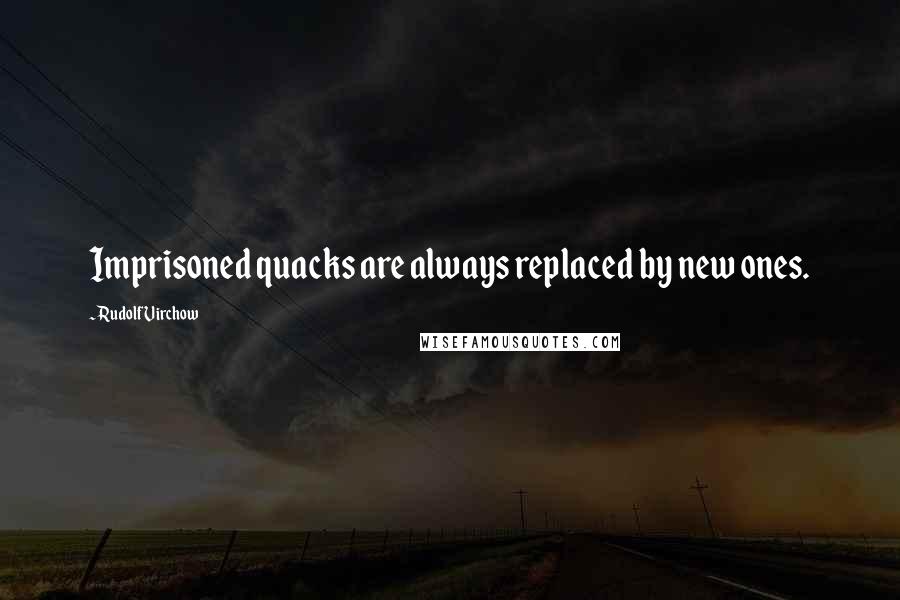 Rudolf Virchow Quotes: Imprisoned quacks are always replaced by new ones.