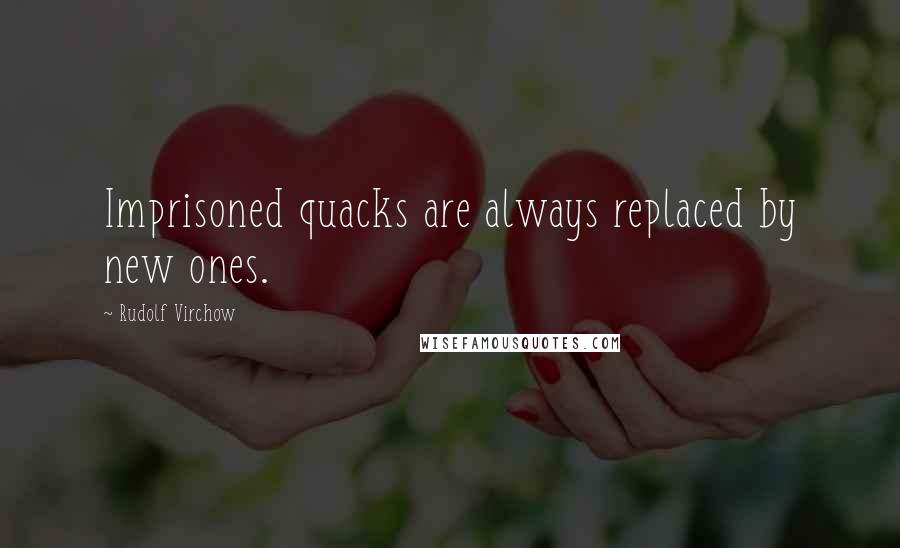 Rudolf Virchow Quotes: Imprisoned quacks are always replaced by new ones.