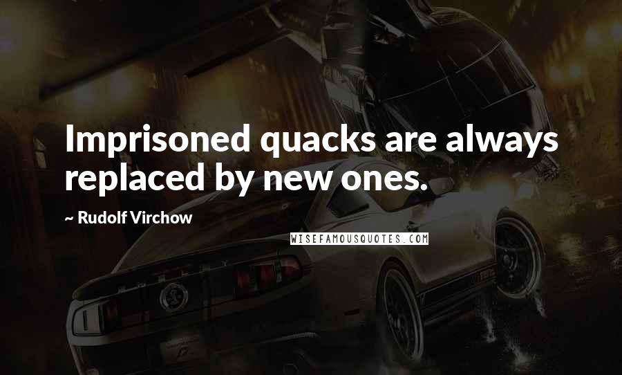 Rudolf Virchow Quotes: Imprisoned quacks are always replaced by new ones.