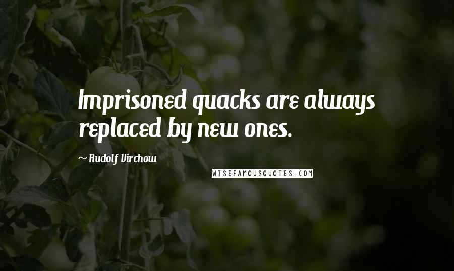 Rudolf Virchow Quotes: Imprisoned quacks are always replaced by new ones.