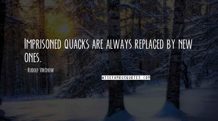 Rudolf Virchow Quotes: Imprisoned quacks are always replaced by new ones.