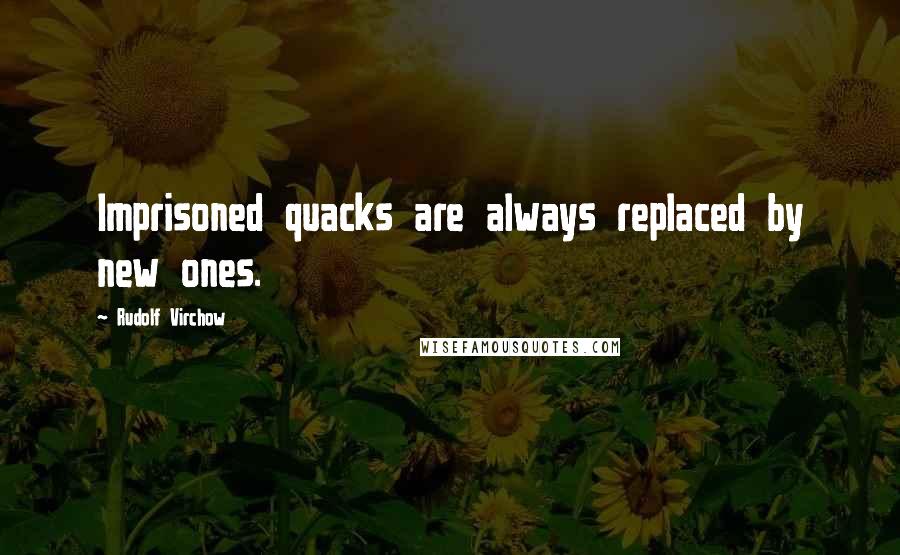 Rudolf Virchow Quotes: Imprisoned quacks are always replaced by new ones.