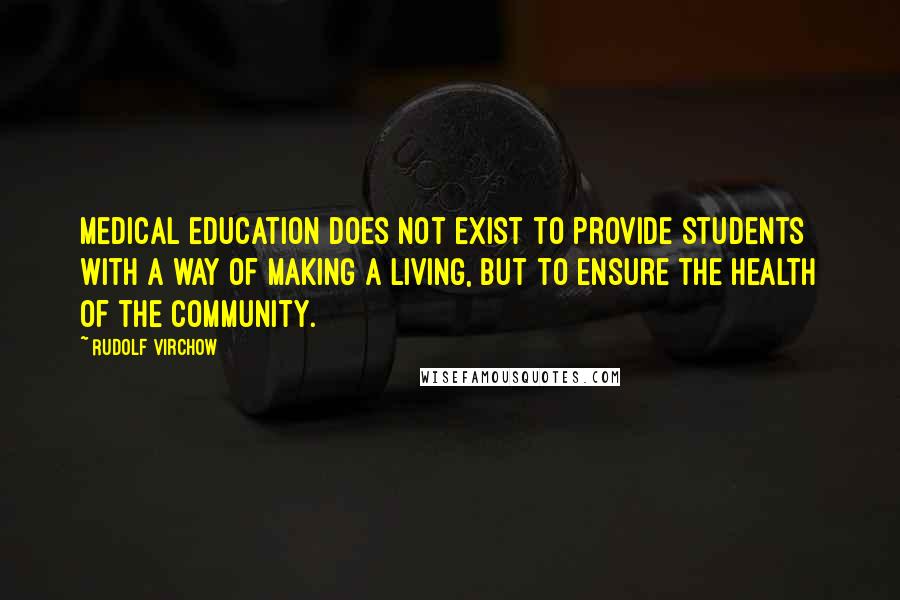 Rudolf Virchow Quotes: Medical education does not exist to provide students with a way of making a living, but to ensure the health of the community.