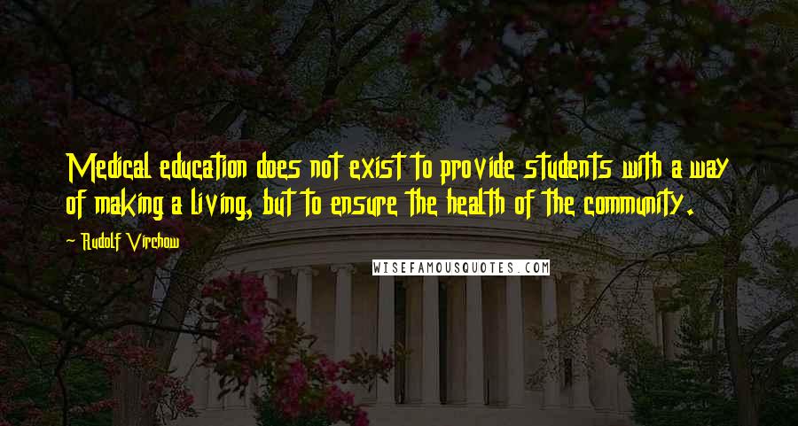 Rudolf Virchow Quotes: Medical education does not exist to provide students with a way of making a living, but to ensure the health of the community.