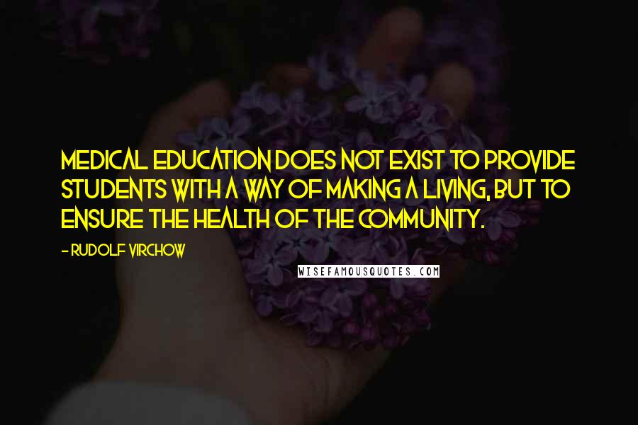 Rudolf Virchow Quotes: Medical education does not exist to provide students with a way of making a living, but to ensure the health of the community.