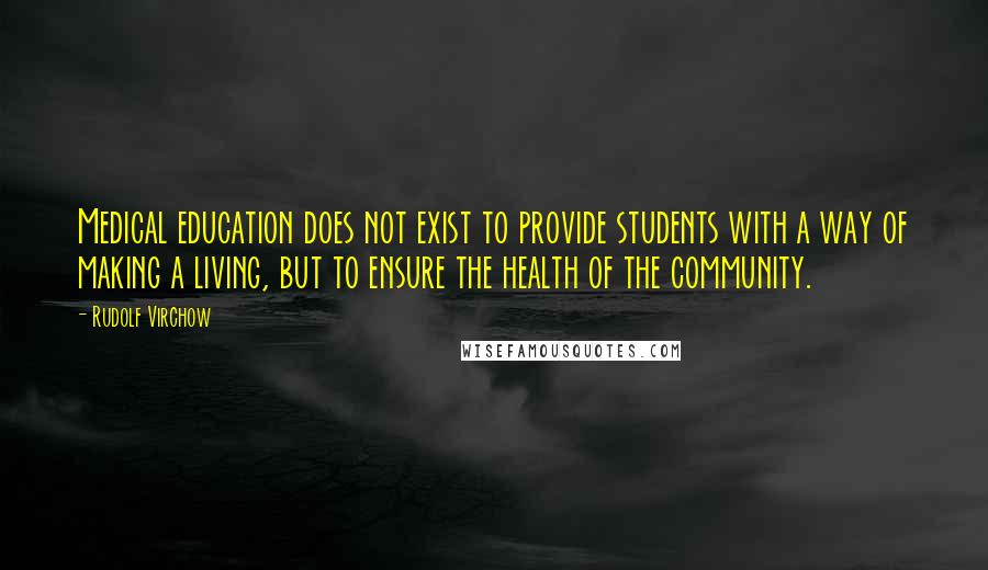Rudolf Virchow Quotes: Medical education does not exist to provide students with a way of making a living, but to ensure the health of the community.