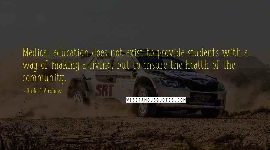 Rudolf Virchow Quotes: Medical education does not exist to provide students with a way of making a living, but to ensure the health of the community.